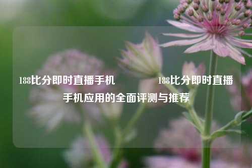 188比分即时直播手机👉188比分即时直播手机应用的全面评测与推荐