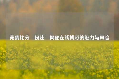 竞猜比分⚽投注⚽揭秘在线博彩的魅力与风险