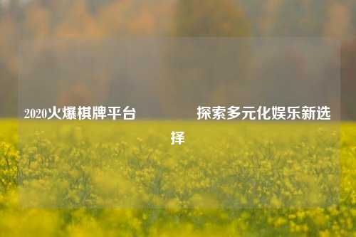 2020火爆棋牌平台🏀探索多元化娱乐新选择