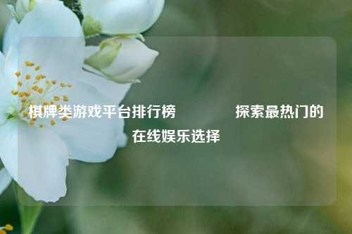 棋牌类游戏平台排行榜🥎探索最热门的在线娱乐选择