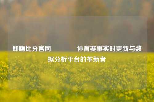 即嗨比分官网🏅体育赛事实时更新与数据分析平台的革新者