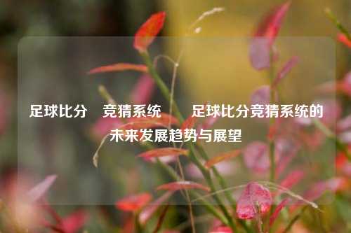 足球比分⚽竞猜系统✌️足球比分竞猜系统的未来发展趋势与展望