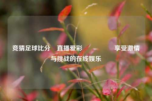 竞猜足球比分⚽直播爱彩🎖️享受激情与挑战的在线娱乐
