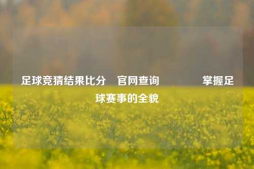 足球竞猜结果比分⚽官网查询🥎掌握足球赛事的全貌