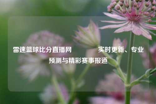 雷速篮球比分直播网🥈实时更新、专业预测与精彩赛事报道
