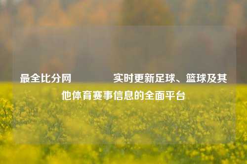 最全比分网🏀实时更新足球、篮球及其他体育赛事信息的全面平台