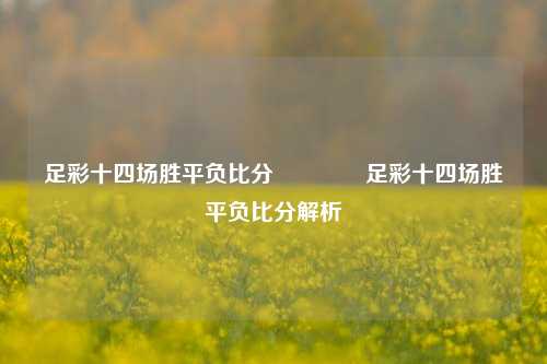 足彩十四场胜平负比分👍足彩十四场胜平负比分解析