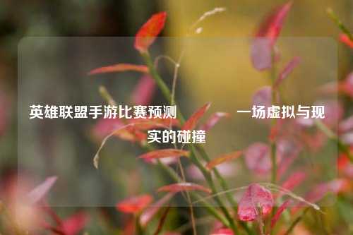 英雄联盟手游比赛预测🏅一场虚拟与现实的碰撞
