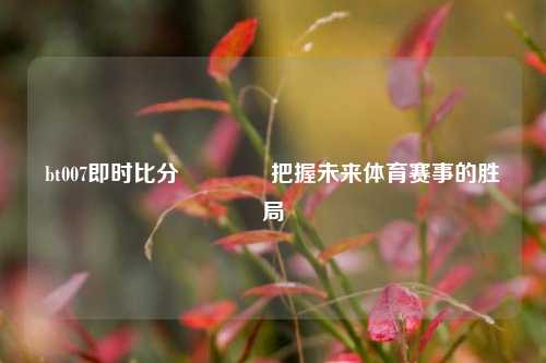 bt007即时比分🥈把握未来体育赛事的胜局