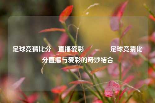 足球竞猜比分⚽直播爱彩🏐足球竞猜比分直播与爱彩的奇妙结合