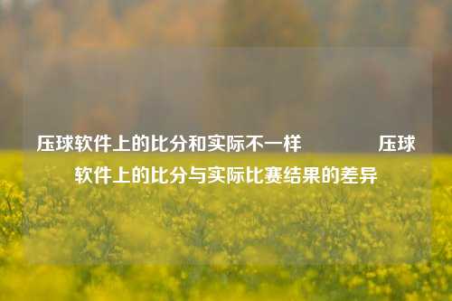 压球软件上的比分和实际不一样🥎压球软件上的比分与实际比赛结果的差异