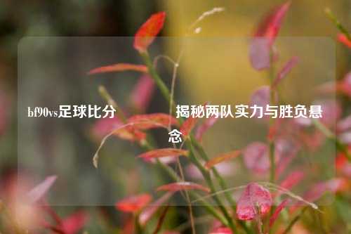 bf90vs足球比分🏐揭秘两队实力与胜负悬念