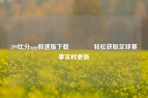 599比分app极速版下载🌈轻松获取足球赛事实时更新