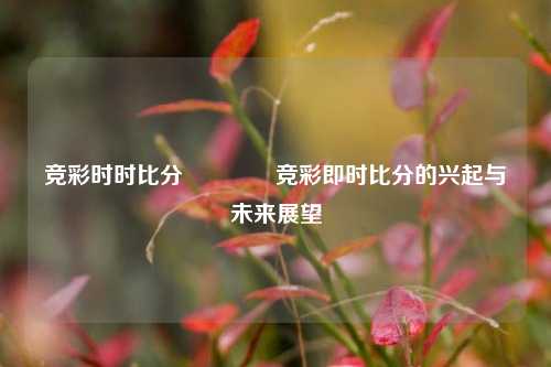 竞彩时时比分🏆竞彩即时比分的兴起与未来展望