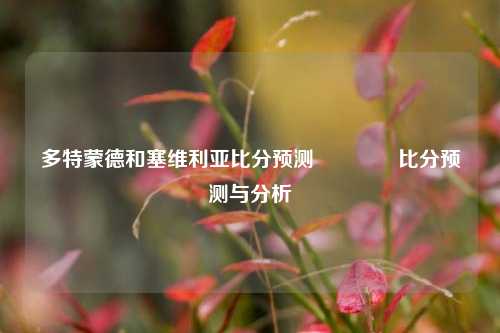 多特蒙德和塞维利亚比分预测👉比分预测与分析