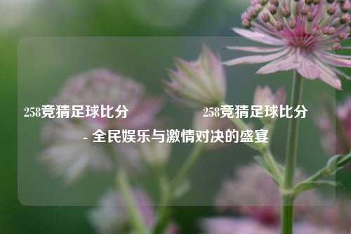 258竞猜足球比分⚽🏅258竞猜足球比分⚽ - 全民娱乐与激情对决的盛宴