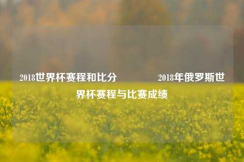2018世界杯赛程和比分🏐2018年俄罗斯世界杯赛程与比赛成绩