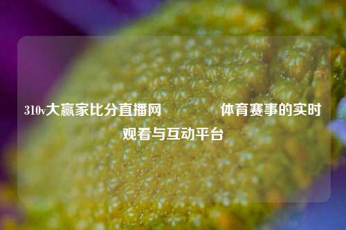 310v大赢家比分直播网🥇体育赛事的实时观看与互动平台