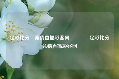 足彩比分⚽竞猜直播彩客网🏅足彩比分⚽竞猜直播彩客网