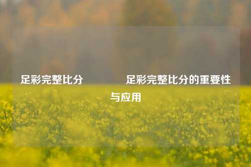 足彩完整比分👍足彩完整比分的重要性与应用