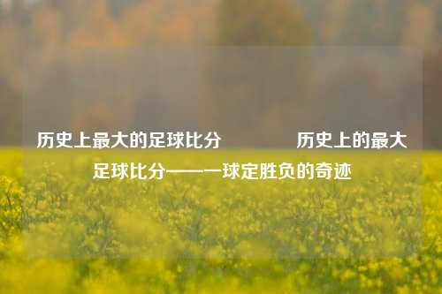 历史上最大的足球比分👉历史上的最大足球比分——一球定胜负的奇迹