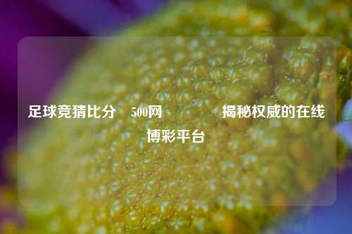 足球竞猜比分⚽500网🏅揭秘权威的在线博彩平台