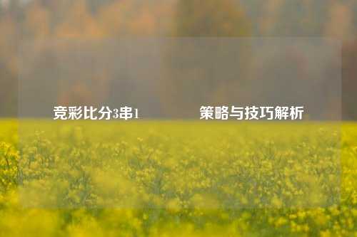 竞彩比分3串1🥉策略与技巧解析