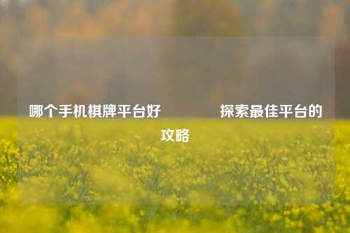 哪个手机棋牌平台好🥇探索最佳平台的攻略