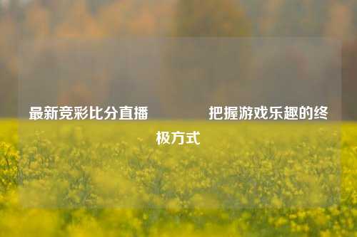 最新竞彩比分直播🏀把握游戏乐趣的终极方式