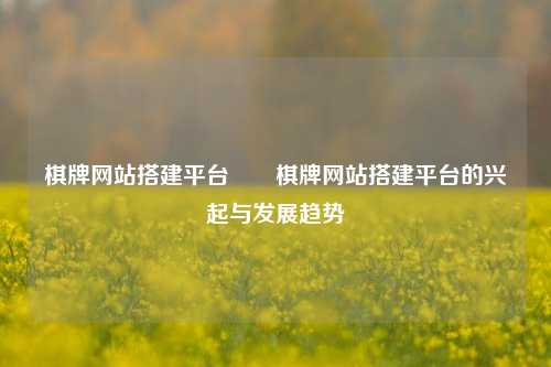 棋牌网站搭建平台✌️棋牌网站搭建平台的兴起与发展趋势