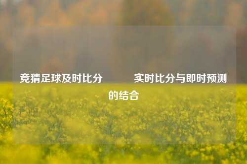 竞猜足球及时比分⚽✌️实时比分与即时预测的结合