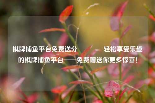 棋牌捕鱼平台免费送分🌈轻松享受乐趣的棋牌捕鱼平台——免费赠送你更多惊喜！