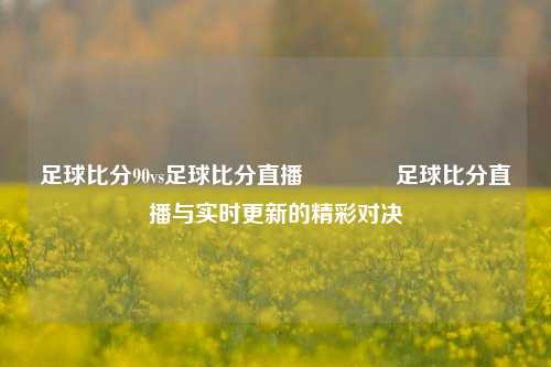 足球比分90vs足球比分直播👉足球比分直播与实时更新的精彩对决