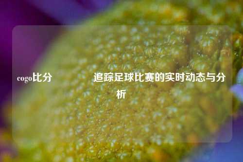 cogo比分🏆追踪足球比赛的实时动态与分析