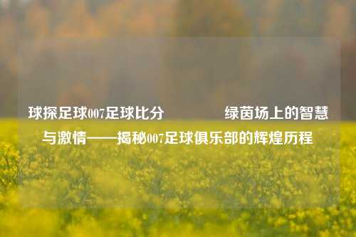 球探足球007足球比分🥉绿茵场上的智慧与激情——揭秘007足球俱乐部的辉煌历程