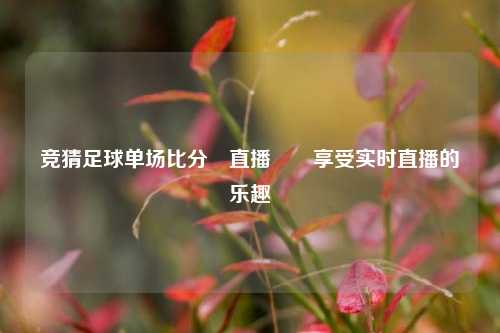 竞猜足球单场比分⚽直播✌️享受实时直播的乐趣
