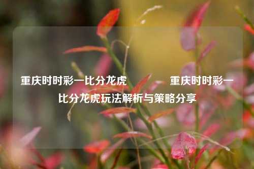 重庆时时彩一比分龙虎🥎重庆时时彩一比分龙虎玩法解析与策略分享