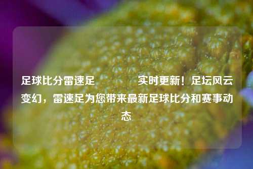 足球比分雷速足🏐实时更新！足坛风云变幻，雷速足为您带来最新足球比分和赛事动态