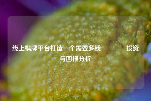 线上棋牌平台打造一个需要多钱👍投资与回报分析