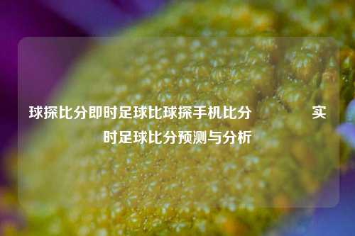 球探比分即时足球比球探手机比分🥇实时足球比分预测与分析