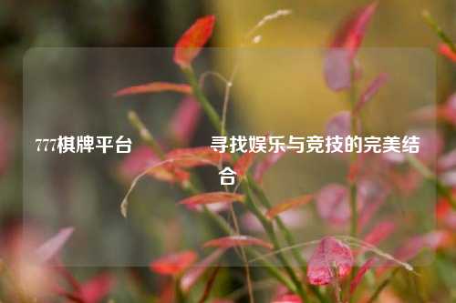 777棋牌平台🏐寻找娱乐与竞技的完美结合