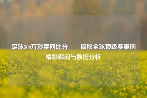 足球500万彩票网比分✌️揭秘全球顶级赛事的精彩瞬间与数据分析