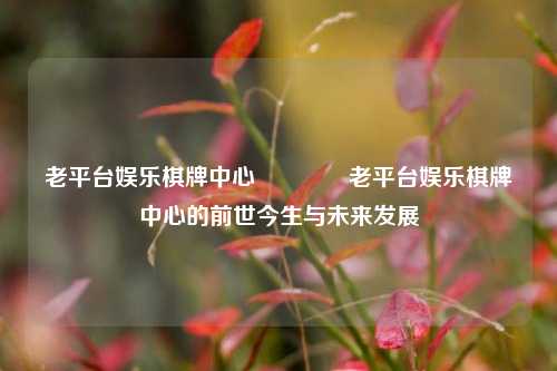 老平台娱乐棋牌中心🏅老平台娱乐棋牌中心的前世今生与未来发展