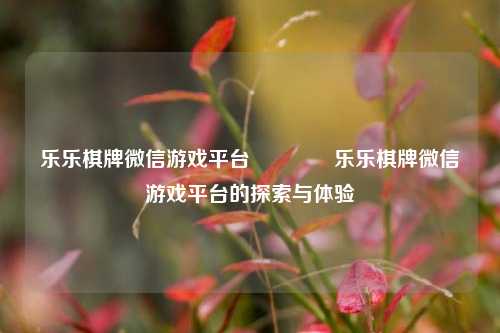 乐乐棋牌微信游戏平台🌈乐乐棋牌微信游戏平台的探索与体验