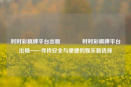 时时彩棋牌平台出租👍时时彩棋牌平台出租——寻找安全与便捷的娱乐新选择