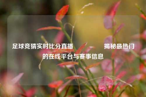 足球竞猜实时比分直播🎖️揭秘最热门的在线平台与赛事信息