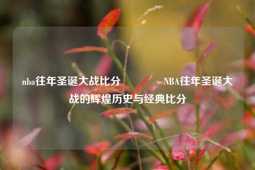 nba往年圣诞大战比分👉NBA往年圣诞大战的辉煌历史与经典比分