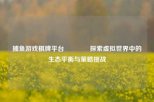 捕鱼游戏棋牌平台🏐探索虚拟世界中的生态平衡与策略挑战
