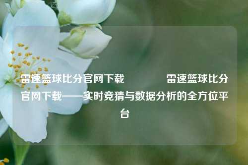 雷速篮球比分官网下载🏀雷速篮球比分官网下载——实时竞猜与数据分析的全方位平台