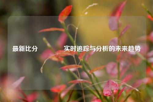 最新比分🏐实时追踪与分析的未来趋势
